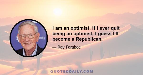 I am an optimist. If I ever quit being an optimist, I guess I'll become a Republican.