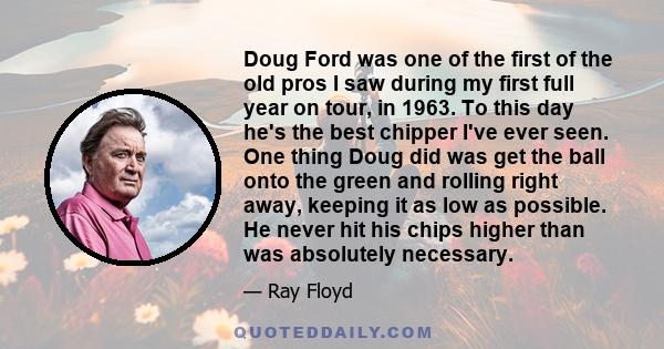 Doug Ford was one of the first of the old pros I saw during my first full year on tour, in 1963. To this day he's the best chipper I've ever seen. One thing Doug did was get the ball onto the green and rolling right