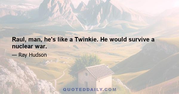 Raul, man, he's like a Twinkie. He would survive a nuclear war.