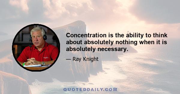 Concentration is the ability to think about absolutely nothing when it is absolutely necessary.