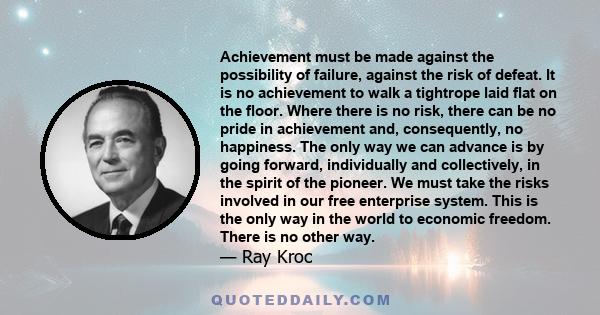 Achievement must be made against the possibility of failure, against the risk of defeat. It is no achievement to walk a tightrope laid flat on the floor. Where there is no risk, there can be no pride in achievement and, 