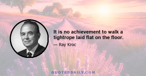 It is no achievement to walk a tightrope laid flat on the floor.