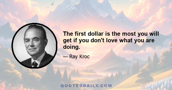 The first dollar is the most you will get if you don't love what you are doing.