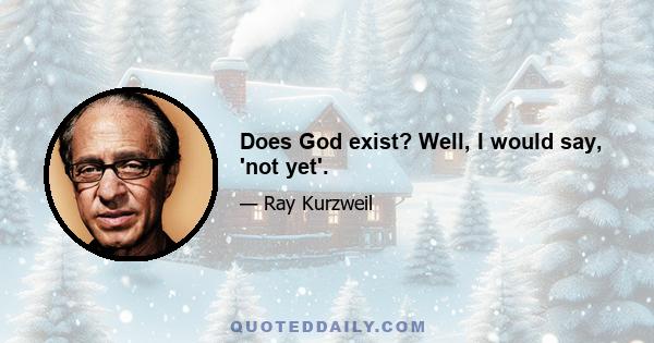 Does God exist? Well, I would say, 'not yet'.