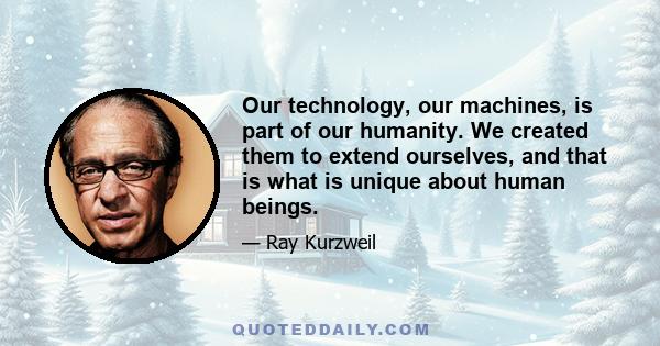 Our technology, our machines, is part of our humanity. We created them to extend ourselves, and that is what is unique about human beings.