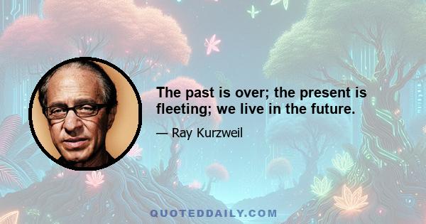 The past is over; the present is fleeting; we live in the future.