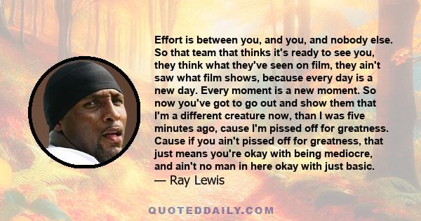 Effort is between you, and you, and nobody else. So that team that thinks it's ready to see you, they think what they've seen on film, they ain't saw what film shows, because every day is a new day. Every moment is a