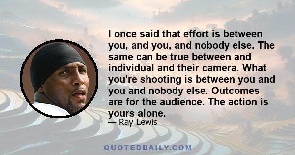 I once said that effort is between you, and you, and nobody else. The same can be true between and individual and their camera. What you're shooting is between you and you and nobody else. Outcomes are for the audience. 