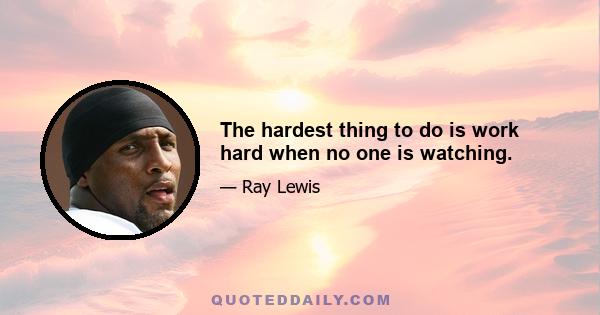 The hardest thing to do is work hard when no one is watching.