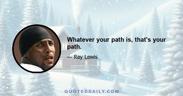 Whatever your path is, that's your path.