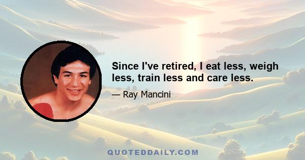 Since I've retired, I eat less, weigh less, train less and care less.