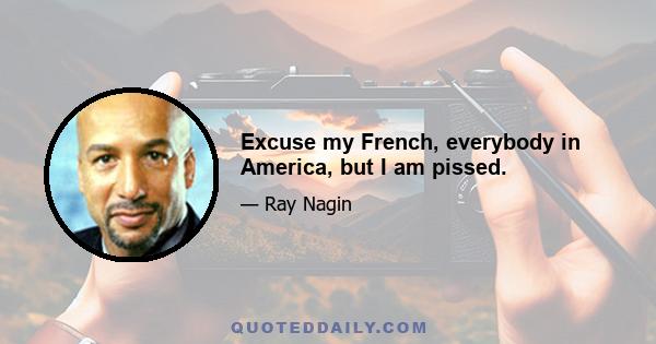 Excuse my French, everybody in America, but I am pissed.