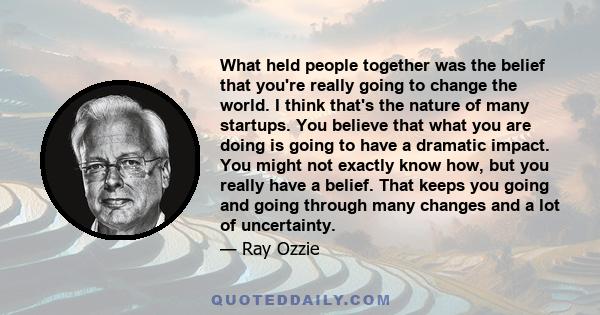 What held people together was the belief that you're really going to change the world. I think that's the nature of many startups. You believe that what you are doing is going to have a dramatic impact. You might not