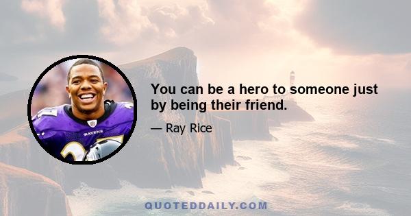 You can be a hero to someone just by being their friend.