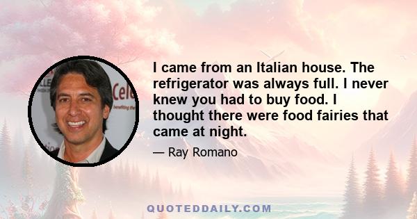 I came from an Italian house. The refrigerator was always full. I never knew you had to buy food. I thought there were food fairies that came at night.