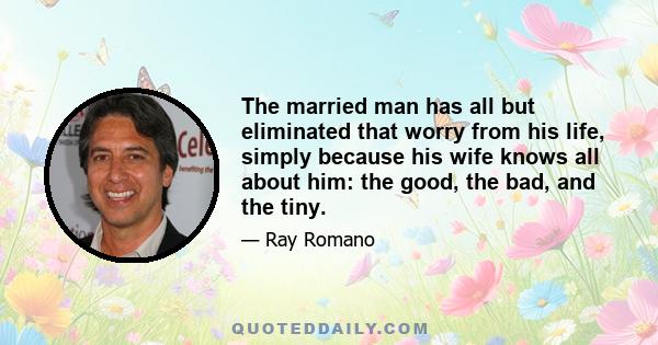 The married man has all but eliminated that worry from his life, simply because his wife knows all about him: the good, the bad, and the tiny.