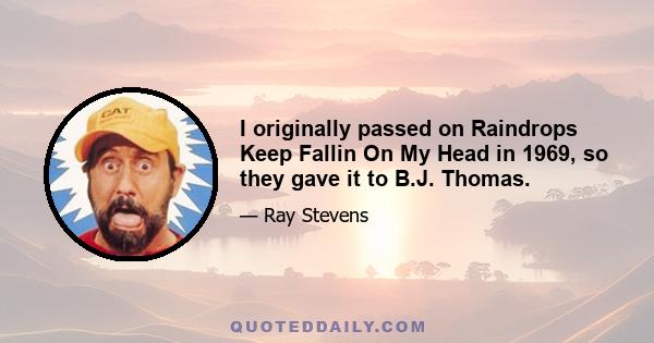 I originally passed on Raindrops Keep Fallin On My Head in 1969, so they gave it to B.J. Thomas.