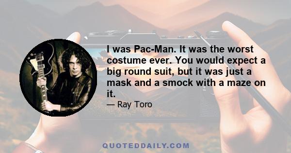 I was Pac-Man. It was the worst costume ever. You would expect a big round suit, but it was just a mask and a smock with a maze on it.