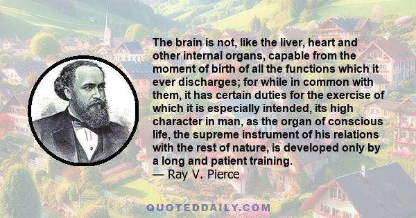 The brain is not, like the liver, heart and other internal organs, capable from the moment of birth of all the functions which it ever discharges; for while in common with them, it has certain duties for the exercise of 