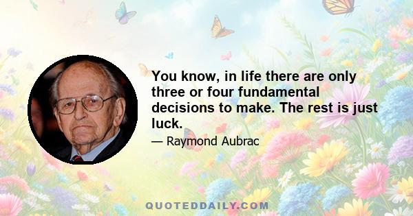 You know, in life there are only three or four fundamental decisions to make. The rest is just luck.