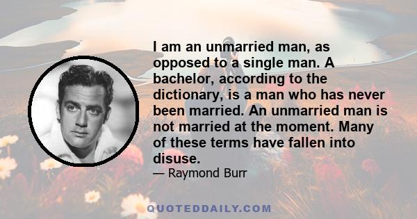 I am an unmarried man, as opposed to a single man. A bachelor, according to the dictionary, is a man who has never been married. An unmarried man is not married at the moment. Many of these terms have fallen into disuse.