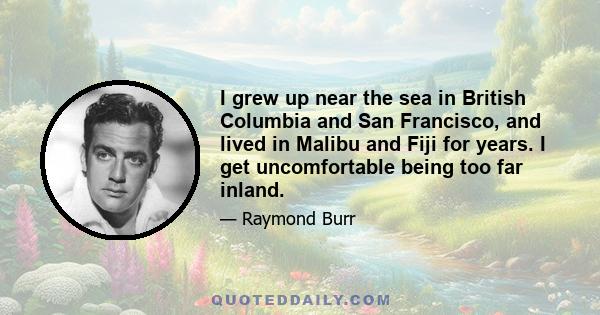 I grew up near the sea in British Columbia and San Francisco, and lived in Malibu and Fiji for years. I get uncomfortable being too far inland.