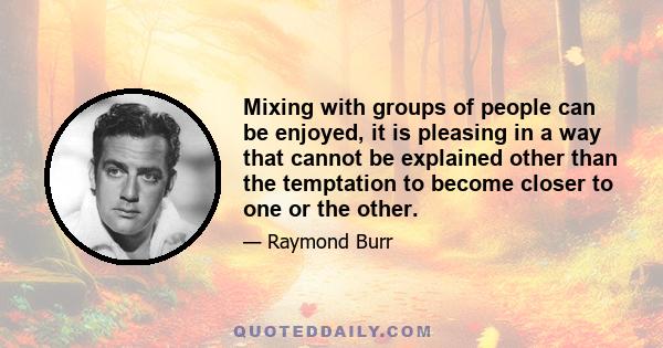 Mixing with groups of people can be enjoyed, it is pleasing in a way that cannot be explained other than the temptation to become closer to one or the other.