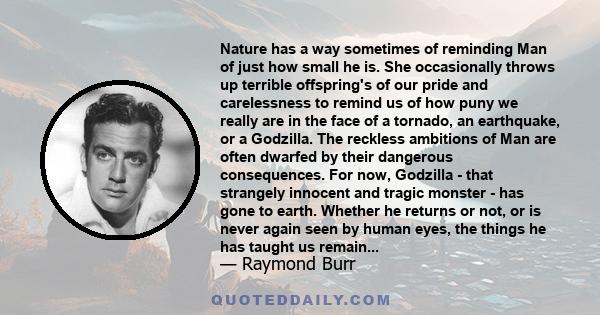 Nature has a way sometimes of reminding Man of just how small he is. She occasionally throws up terrible offspring's of our pride and carelessness to remind us of how puny we really are in the face of a tornado, an