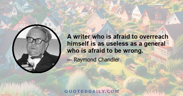 A writer who is afraid to overreach himself is as useless as a general who is afraid to be wrong.