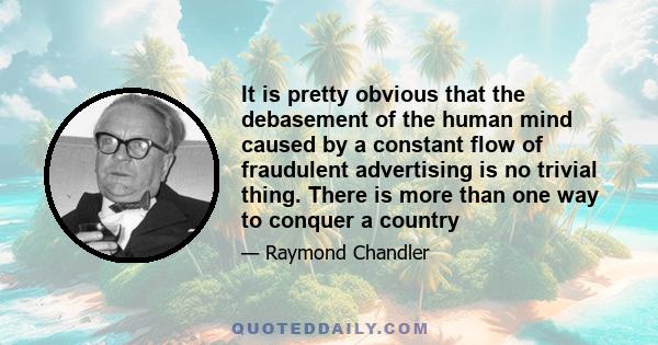 It is pretty obvious that the debasement of the human mind caused by a constant flow of fraudulent advertising is no trivial thing. There is more than one way to conquer a country