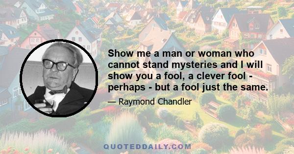 Show me a man or woman who cannot stand mysteries and I will show you a fool, a clever fool - perhaps - but a fool just the same.