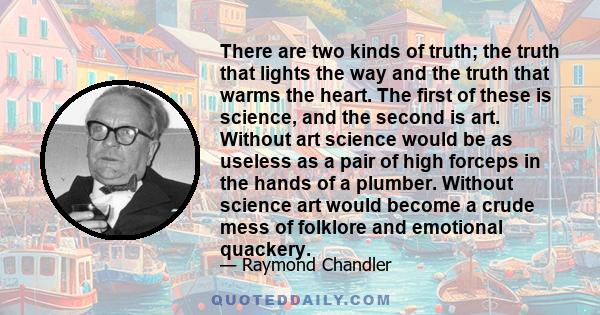 There are two kinds of truth; The truth that lights the way and the truth that warms the heart. The fist of these is science and the second is art.