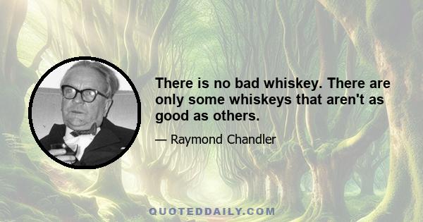 There is no bad whiskey. There are only some whiskeys that aren't as good as others.