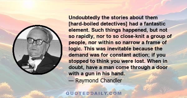 Undoubtedly the stories about them [hard-boiled detectives] had a fantastic element. Such things happened, but not so rapidly, nor to so close-knit a group of people, nor within so narrow a frame of logic. This was