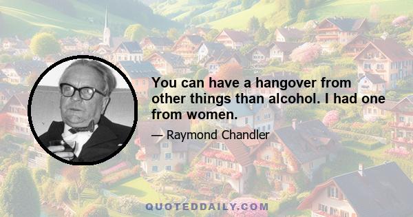 You can have a hangover from other things than alcohol. I had one from women.