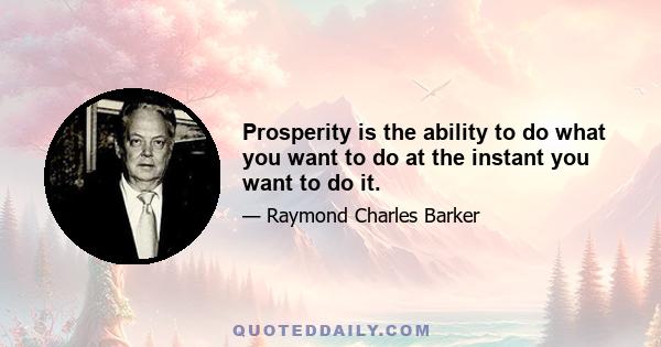 Prosperity is the ability to do what you want to do at the instant you want to do it.