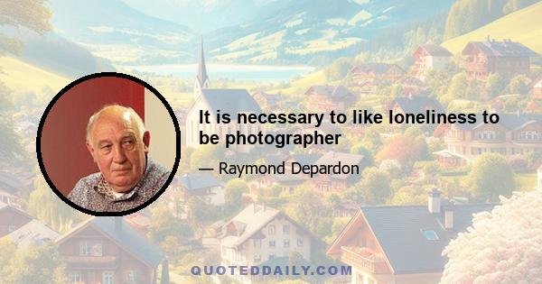 It is necessary to like loneliness to be photographer