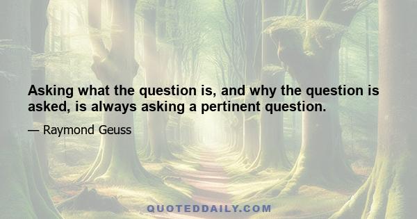 Asking what the question is, and why the question is asked, is always asking a pertinent question.