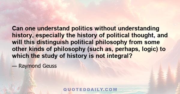 Can one understand politics without understanding history, especially the history of political thought, and will this distinguish political philosophy from some other kinds of philosophy (such as, perhaps, logic) to