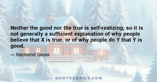 Neither the good nor the true is self-realizing, so it is not generally a sufficient explanation of why people believe that X is true, or of why people do Y that Y is good.