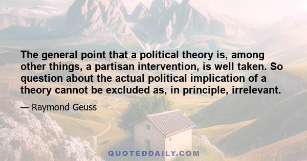 The general point that a political theory is, among other things, a partisan intervention, is well taken. So question about the actual political implication of a theory cannot be excluded as, in principle, irrelevant.