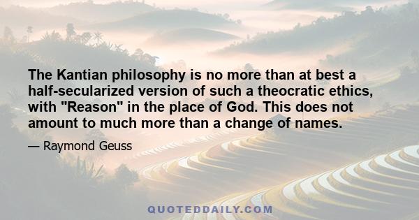 The Kantian philosophy is no more than at best a half-secularized version of such a theocratic ethics, with Reason in the place of God. This does not amount to much more than a change of names.