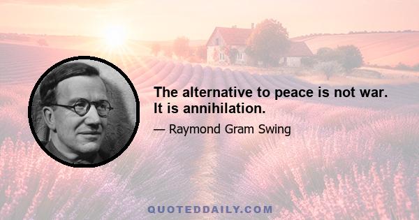 The alternative to peace is not war. It is annihilation.