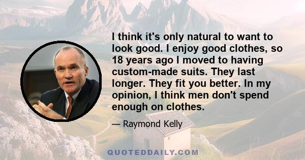 I think it's only natural to want to look good. I enjoy good clothes, so 18 years ago I moved to having custom-made suits. They last longer. They fit you better. In my opinion, I think men don't spend enough on clothes.