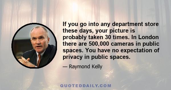 If you go into any department store these days, your picture is probably taken 30 times. In London there are 500,000 cameras in public spaces. You have no expectation of privacy in public spaces.