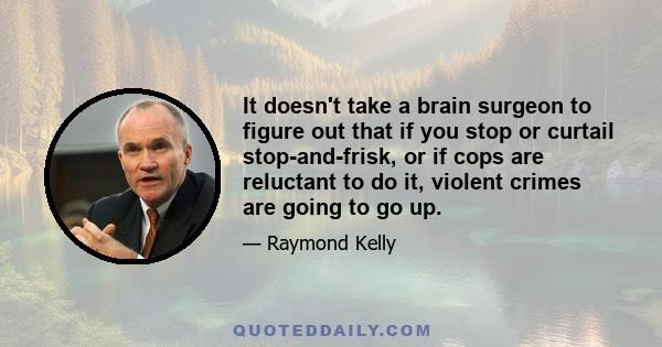 It doesn't take a brain surgeon to figure out that if you stop or curtail stop-and-frisk, or if cops are reluctant to do it, violent crimes are going to go up.