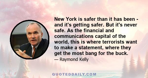 New York is safer than it has been - and it's getting safer. But it's never safe. As the financial and communications capital of the world, this is where terrorists want to make a statement, where they get the most bang 