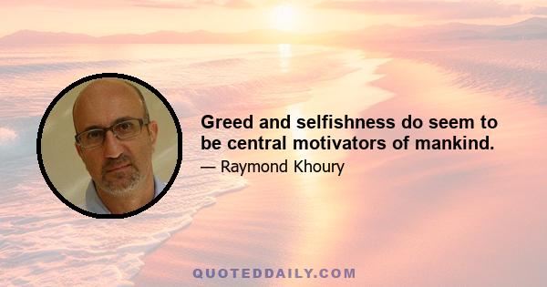 Greed and selfishness do seem to be central motivators of mankind.