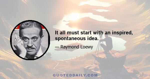 It all must start with an inspired, spontaneous idea.