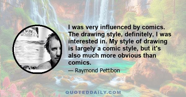 I was very influenced by comics. The drawing style, definitely, I was interested in. My style of drawing is largely a comic style, but it's also much more obvious than comics.